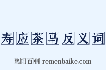 寿应茶马反义词是什么意思的图片